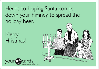 Here's to hoping Santa comes down your himney to spread the holiday heer. 

Merry
Hristmas!