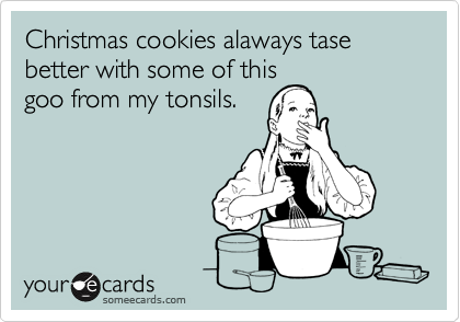 Christmas cookies alaways tase better with some of this
goo from my tonsils.