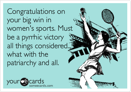 Congratulations on
your big win in
women's sports. Must
be a pyrrhic victory
all things considered...
what with the
patriarchy and all. 