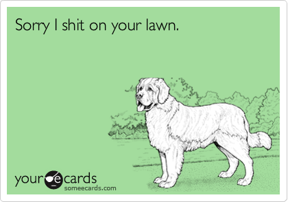 Sorry I shit on your lawn.