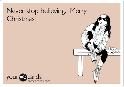 Never stop believing.  Merry
Christmas!