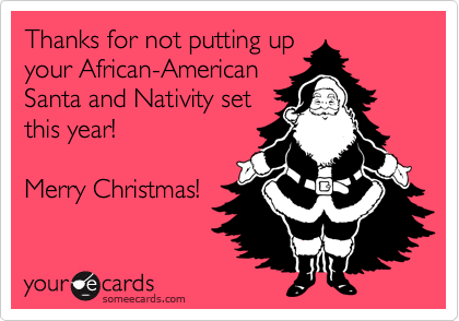 Thanks for not putting up
your African-American
Santa and Nativity set
this year!

Merry Christmas!