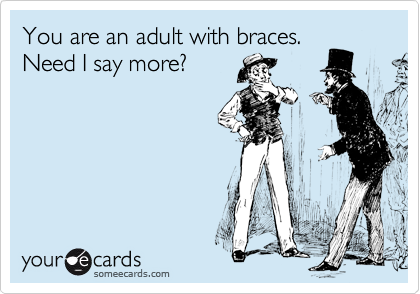 You are an adult with braces. 
Need I say more? 