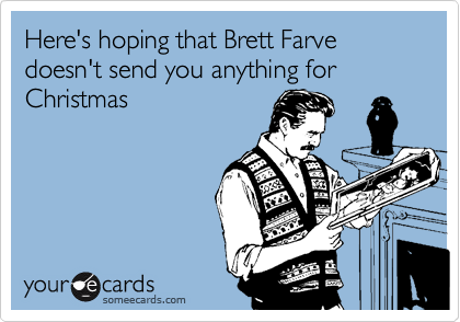 Here's hoping that Brett Farve doesn't send you anything for Christmas