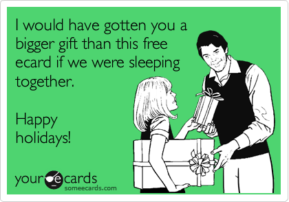 I would have gotten you a
bigger gift than this free
ecard if we were sleeping
together.

Happy
holidays!