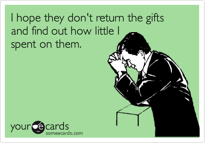 I hope they don't return the gifts and find out how little I 
spent on them.