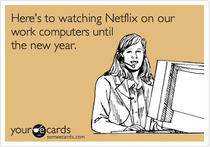 Here's to watching Netflix on our work computers until
the new year.