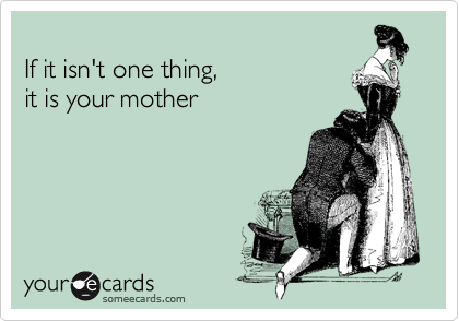 
If it isn't one thing, 
it is your mother