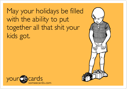 May your holidays be filled
with the ability to put
together all that shit your
kids got.