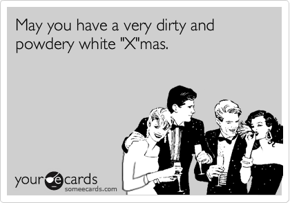 May you have a very dirty and powdery white "X"mas.