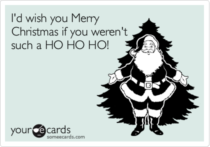 I'd wish you Merry
Christmas if you weren't
such a HO HO HO!