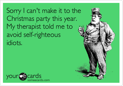 Sorry I can't make it to the
Christmas party this year.
My therapist told me to
avoid self-righteous
idiots.