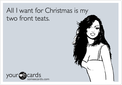 All I want for Christmas is my
two front teats.