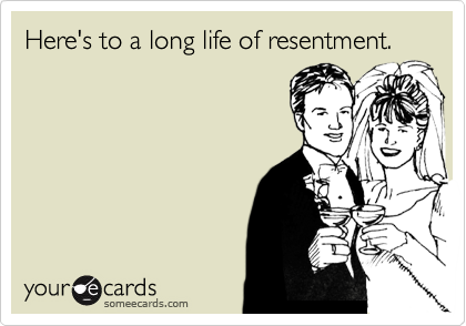 Here's to a long life of resentment.