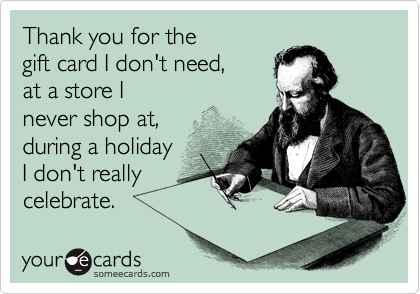 Thank you for the
gift card I don't need,
at a store I
never shop at,
during a holiday
I don't really
celebrate.