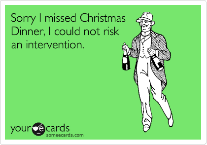 Sorry I missed Christmas
Dinner, I could not risk
an intervention.
