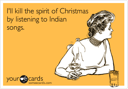 I'll kill the spirit of Christmas
by listening to Indian
songs.