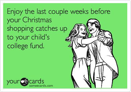 Enjoy the last couple weeks before your Christmas
shopping catches up
to your child's
college fund.