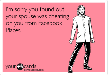 I'm sorry you found out
your spouse was cheating
on you from Facebook
Places. 