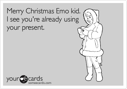 Merry Christmas Emo kid.
I see you're already using
your present.