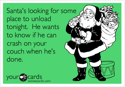 Santa's looking for some
place to unload
tonight.  He wants
to know if he can
crash on your
couch when he's
done.