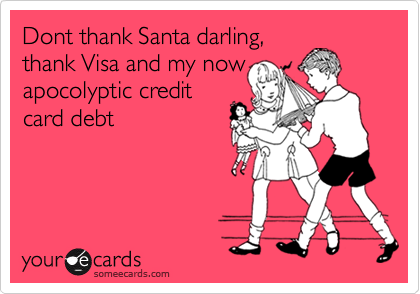 Dont thank Santa darling,
thank Visa and my now
apocolyptic credit
card debt