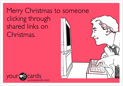 Merry Christmas to someone clicking through 
shared links on
Christmas.