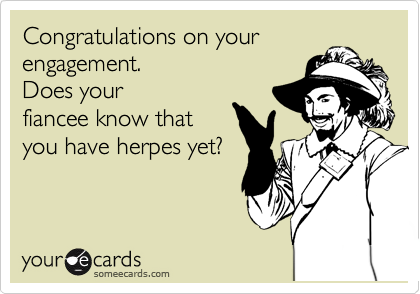 Congratulations on your
engagement.  
Does your
fiancee know that
you have herpes yet?