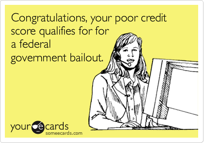 Congratulations, your poor credit score qualifies for for
a federal
government bailout.