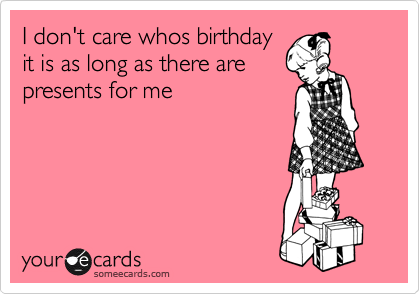 I don't care whos birthday
it is as long as there are
presents for me