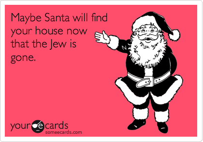 Maybe Santa will find
your house now
that the Jew is
gone.