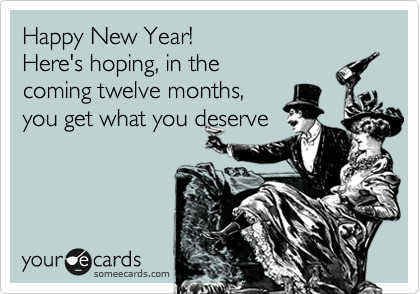 Happy New Year!
Here's hoping, in the 
coming twelve months, 
you get what you deserve