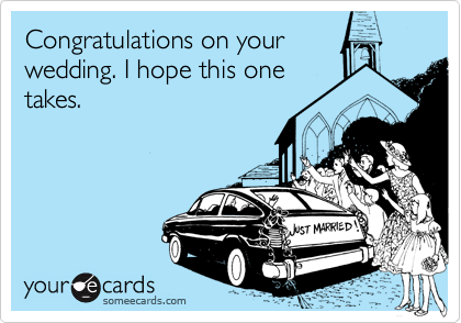Congratulations on your
wedding. I hope this one
takes.