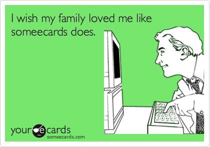 I wish my family loved me like someecards does.