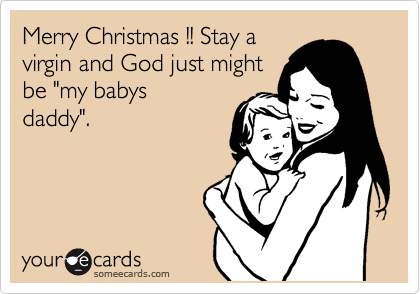 Merry Christmas !! Stay a
virgin and God just might
be "my babys
daddy".