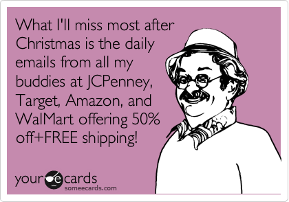 What I'll miss most after
Christmas is the daily
emails from all my 
buddies at JCPenney,
Target, Amazon, and
WalMart offering 50%
off+FREE shipping!