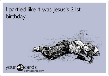 I partied like it was Jesus's 21st birthday.