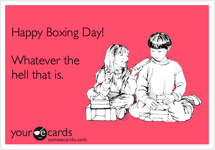 
Happy Boxing Day!

Whatever the
hell that is.