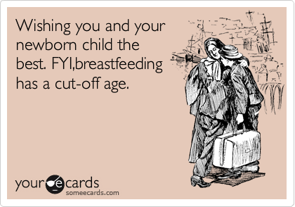 Wishing you and your 
newborn child the
best. FYI,breastfeeding
has a cut-off age. 