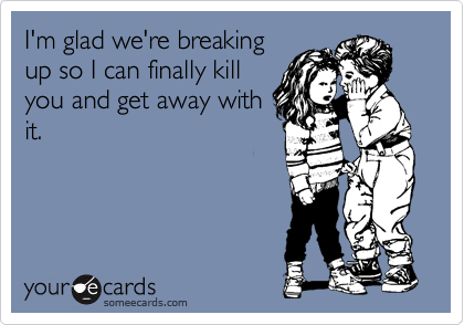 I'm glad we're breaking
up so I can finally kill
you and get away with
it.
