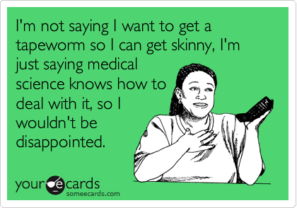 I'm not saying I want to get a tapeworm so I can get skinny, I'm just saying medical
science knows how to
deal with it, so I
wouldn't be
disappointed.