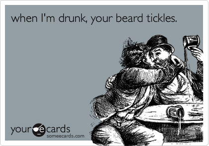 when I'm drunk, your beard tickles.