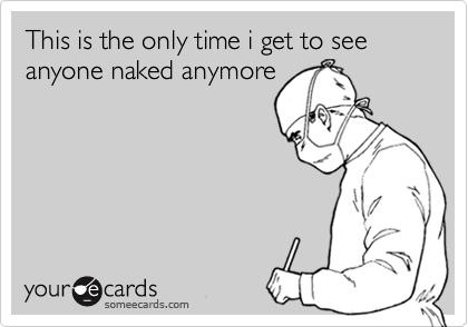 This is the only time i get to see anyone naked anymore