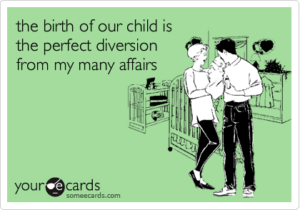 the birth of our child is
the perfect diversion
from my many affairs