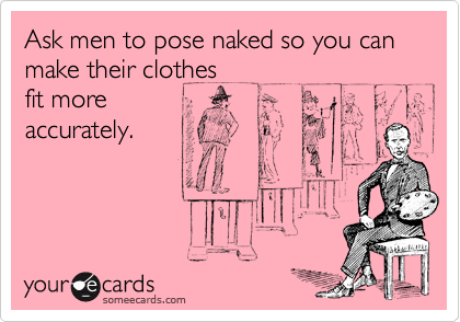 Ask men to pose naked so you can make their clothes
fit more
accurately.