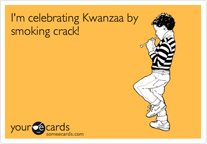 I'm celebrating Kwanzaa by
smoking crack!
