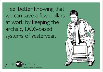 I feel better knowing that
we can save a few dollars
at work by keeping the
archaic, DOS-based
systems of yesteryear.