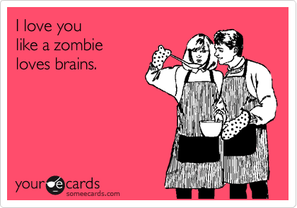 I love you 
like a zombie
loves brains.