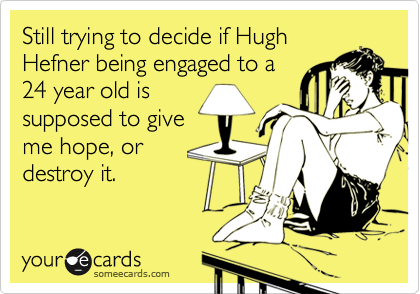Still trying to decide if Hugh
Hefner being engaged to a
24 year old is
supposed to give
me hope, or
destroy it.
