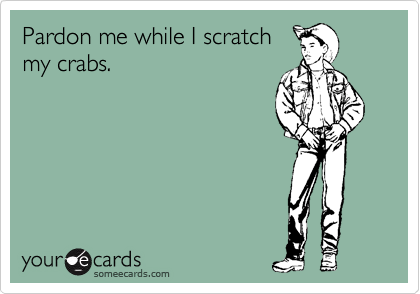 Pardon me while I scratch
my crabs.